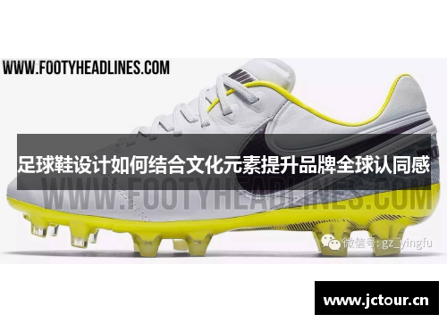 足球鞋设计如何结合文化元素提升品牌全球认同感